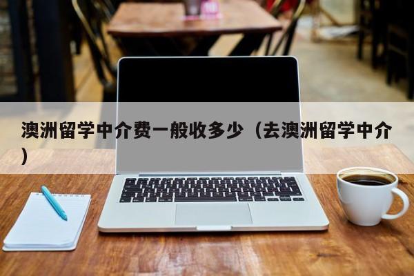 澳洲留学中介费一般收多少（去澳洲留学中介）