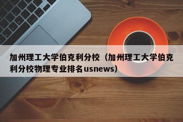 加州理工大学伯克利分校（加州理工大学伯克利分校物理专业排名usnews）