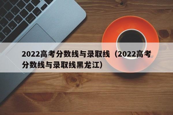 2022高考分数线与录取线（2022高考分数线与录取线黑龙江）