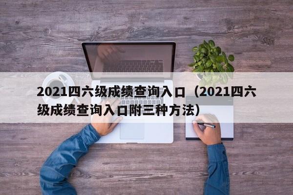 2021四六级成绩查询入口（2021四六级成绩查询入口附三种方法）