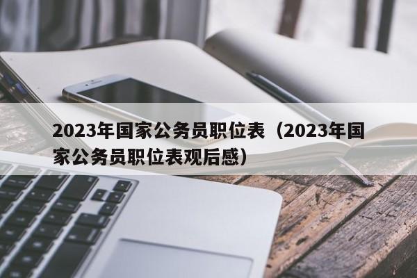 2023年国家公务员职位表（2023年国家公务员职位表观后感）