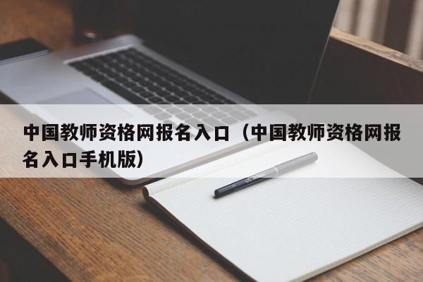 中国教师资格网报名入口（中国教师资格网报名入口手机版）