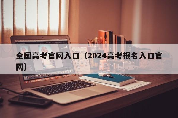 全国高考官网入口（2024高考报名入口官网）