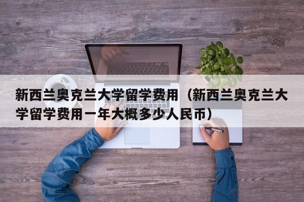 新西兰奥克兰大学留学费用（新西兰奥克兰大学留学费用一年大概多少人民币）