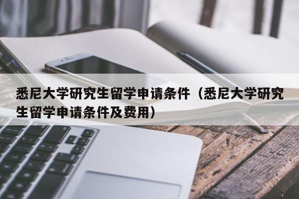 悉尼大学研究生留学申请条件（悉尼大学研究生留学申请条件及费用）