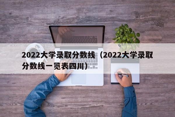 2022大学录取分数线（2022大学录取分数线一览表四川）