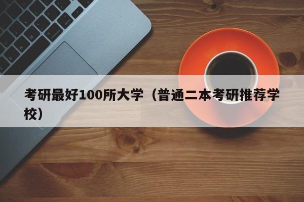 考研最好100所大学（普通二本考研推荐学校）