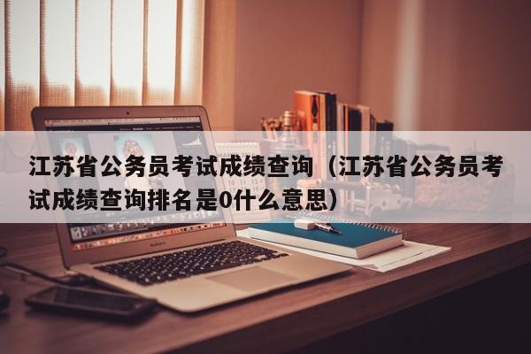 江苏省公务员考试成绩查询（江苏省公务员考试成绩查询排名是0什么意思）