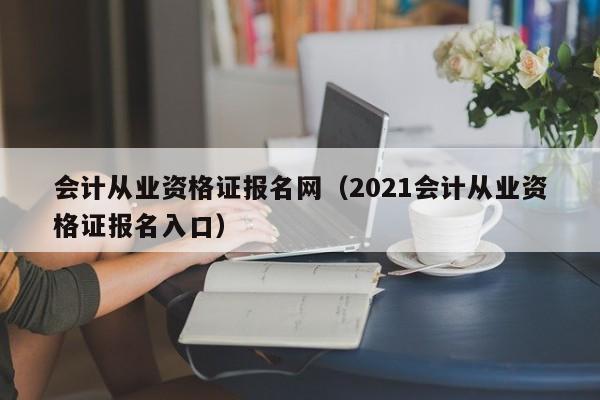 会计从业资格证报名网（2021会计从业资格证报名入口）