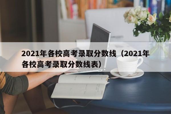 2021年各校高考录取分数线（2021年各校高考录取分数线表）