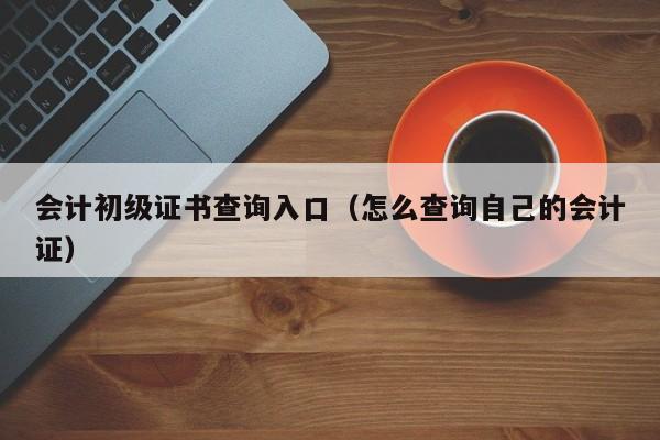 会计初级证书查询入口（怎么查询自己的会计证）