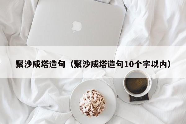 聚沙成塔造句（聚沙成塔造句10个字以内）