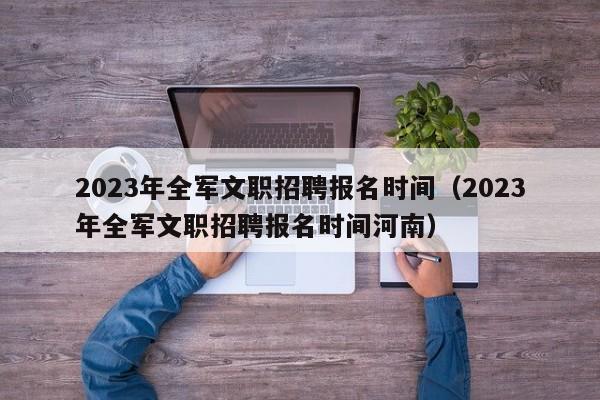 2023年全军文职招聘报名时间（2023年全军文职招聘报名时间河南）