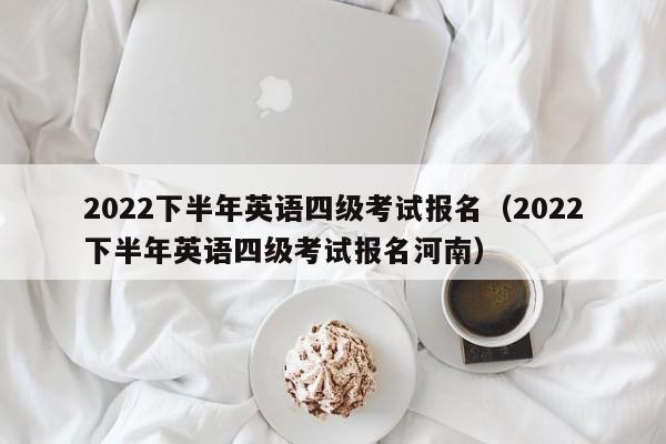 2022下半年英语四级考试报名（2022下半年英语四级考试报名河南）