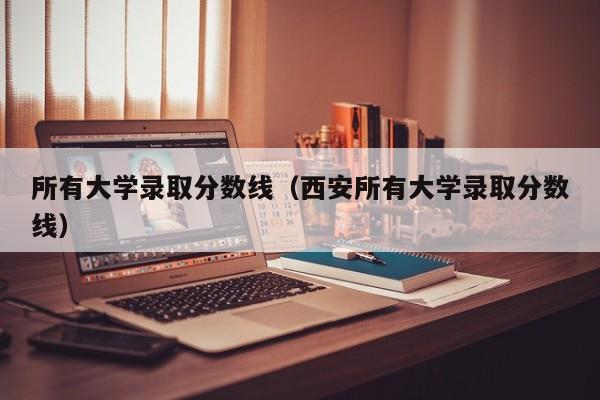 所有大学录取分数线（西安所有大学录取分数线）