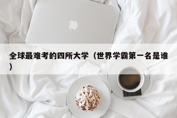 全球最难考的四所大学（世界学霸第一名是谁）