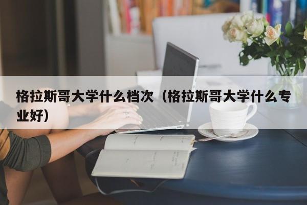 格拉斯哥大学什么档次（格拉斯哥大学什么专业好）