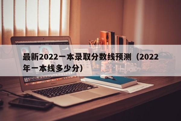 最新2022一本录取分数线预测（2022年一本线多少分）