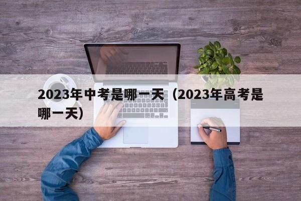 2023年中考是哪一天（2023年高考是哪一天）