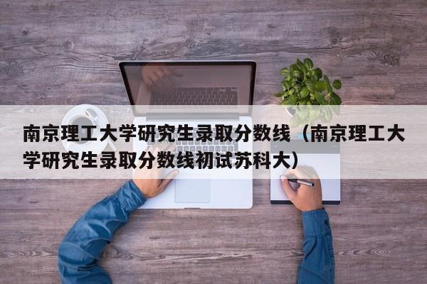 南京理工大学研究生录取分数线（南京理工大学研究生录取分数线初试苏科大）