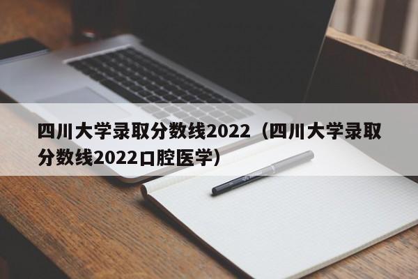 四川大学录取分数线2022（四川大学录取分数线2022口腔医学）