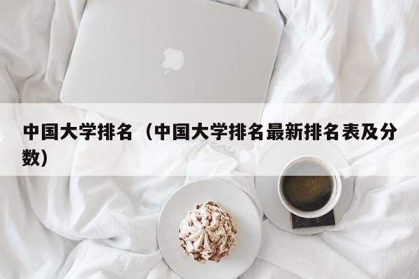 中国大学排名（中国大学排名最新排名表及分数）