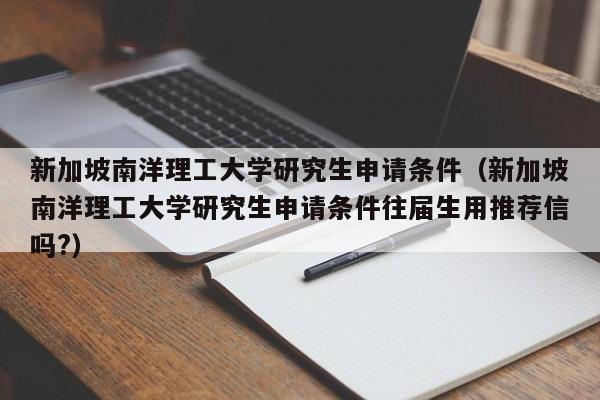 新加坡南洋理工大学研究生申请条件（新加坡南洋理工大学研究生申请条件往届生用推荐信吗?）