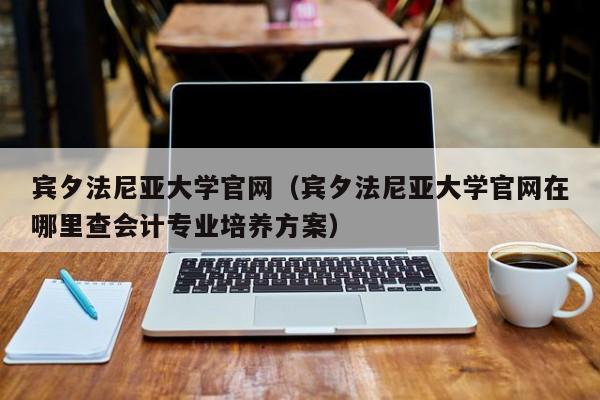 宾夕法尼亚大学官网（宾夕法尼亚大学官网在哪里查会计专业培养方案）