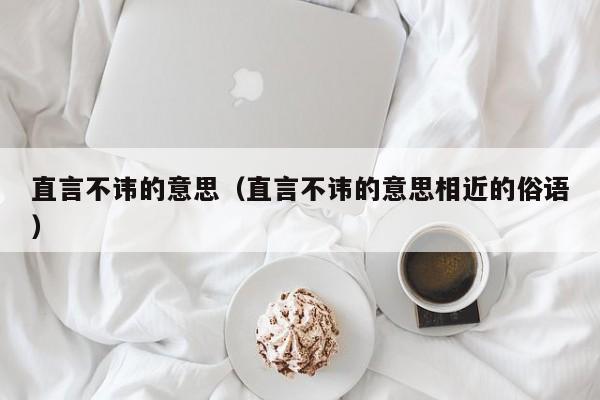 直言不讳的意思（直言不讳的意思相近的俗语）