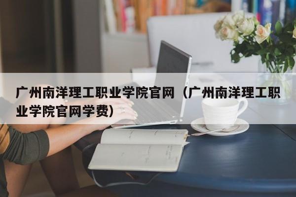 广州南洋理工职业学院官网（广州南洋理工职业学院官网学费）