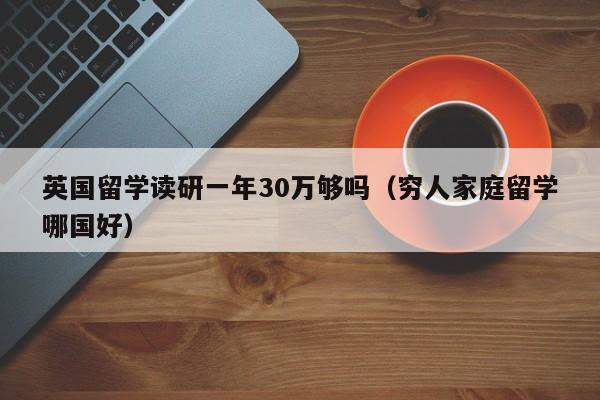 英国留学读研一年30万够吗（穷人家庭留学哪国好）