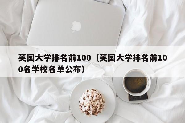 英国大学排名前100（英国大学排名前100名学校名单公布）