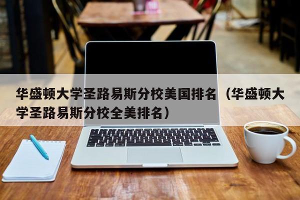 华盛顿大学圣路易斯分校美国排名（华盛顿大学圣路易斯分校全美排名）