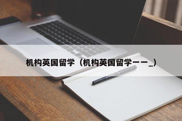 机构英国留学（机构英国留学一一_）