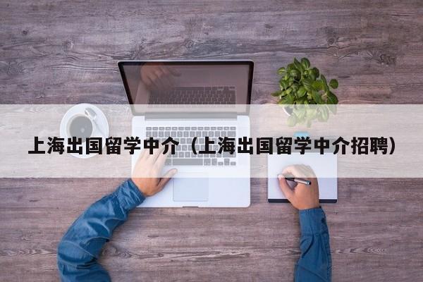 上海出国留学中介（上海出国留学中介招聘）