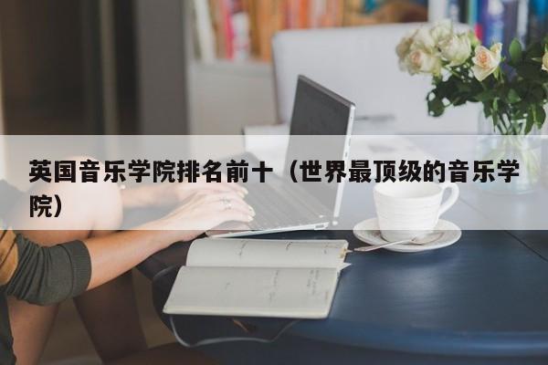 英国音乐学院排名前十（世界最顶级的音乐学院）