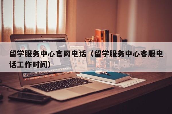 留学服务中心官网电话（留学服务中心客服电话工作时间）