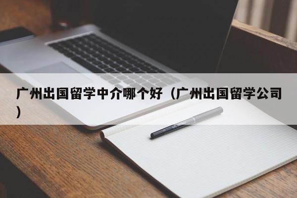 广州出国留学中介哪个好（广州出国留学公司）