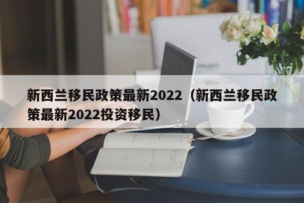 新西兰移民政策最新2022（新西兰移民政策最新2022投资移民）