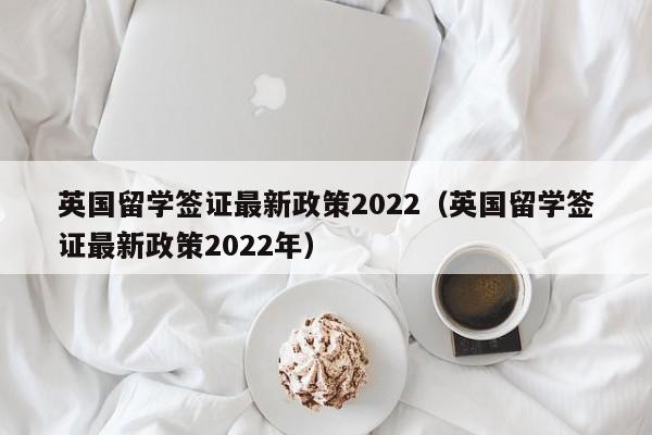 英国留学签证最新政策2022（英国留学签证最新政策2022年）