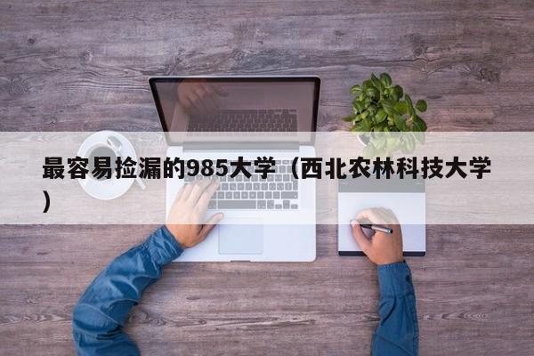 最容易捡漏的985大学（西北农林科技大学）