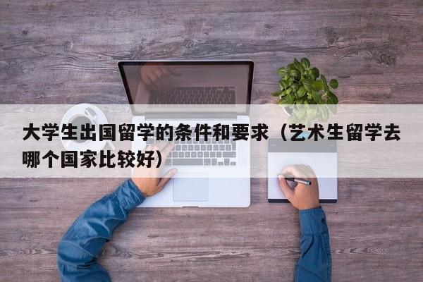 大学生出国留学的条件和要求（艺术生留学去哪个国家比较好）