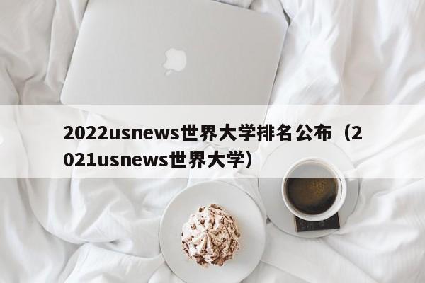 2022usnews世界大学排名公布（2021usnews世界大学）