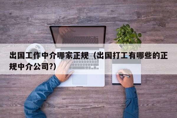 出国工作中介哪家正规（出国打工有哪些的正规中介公司?）