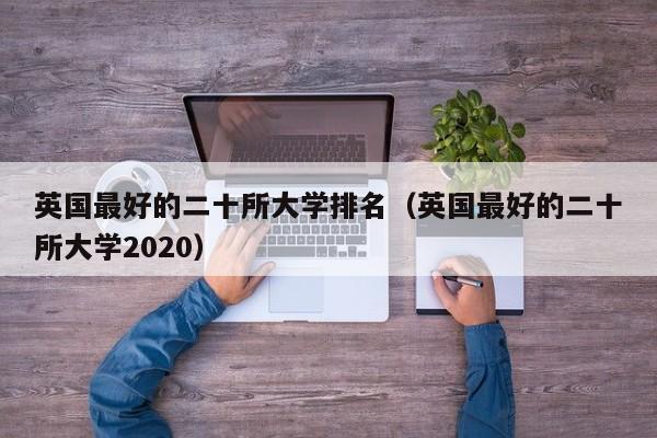 英国最好的二十所大学排名（英国最好的二十所大学2020）