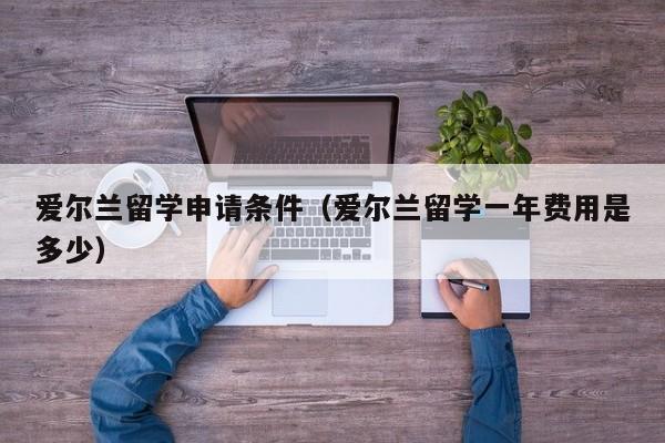 爱尔兰留学申请条件（爱尔兰留学一年费用是多少）