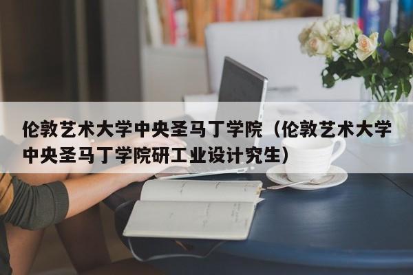 伦敦艺术大学中央圣马丁学院（伦敦艺术大学中央圣马丁学院研工业设计究生）