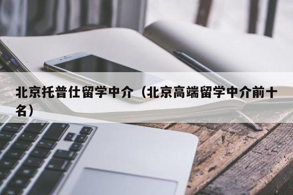 北京托普仕留学中介（北京高端留学中介前十名）