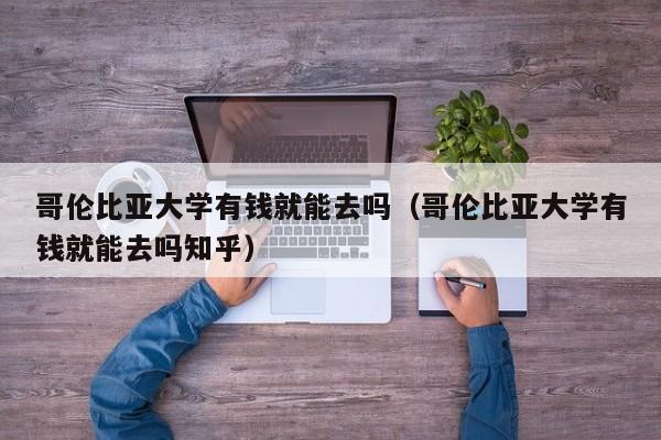 哥伦比亚大学有钱就能去吗（哥伦比亚大学有钱就能去吗知乎）