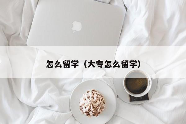 怎么留学（大专怎么留学）